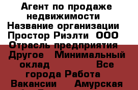 Агент по продаже недвижимости › Название организации ­ Простор-Риэлти, ООО › Отрасль предприятия ­ Другое › Минимальный оклад ­ 150 000 - Все города Работа » Вакансии   . Амурская обл.,Благовещенск г.